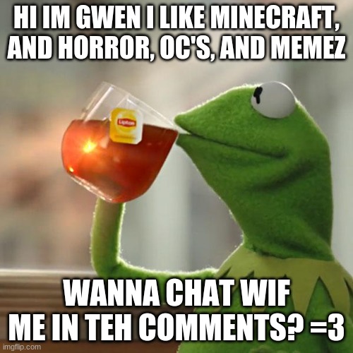 Meow I love to talk/chat =3 | HI IM GWEN I LIKE MINECRAFT, AND HORROR, OC'S, AND MEMEZ; WANNA CHAT WIF ME IN TEH COMMENTS? =3 | image tagged in memes,but that's none of my business,kermit the frog | made w/ Imgflip meme maker