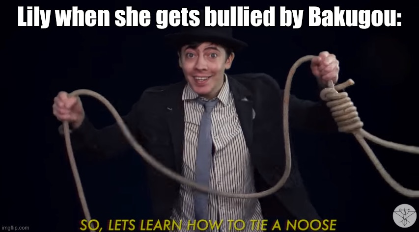 Lets learn how to tie a noose! |  Lily when she gets bullied by Bakugou: | image tagged in lets learn how to tie a noose | made w/ Imgflip meme maker