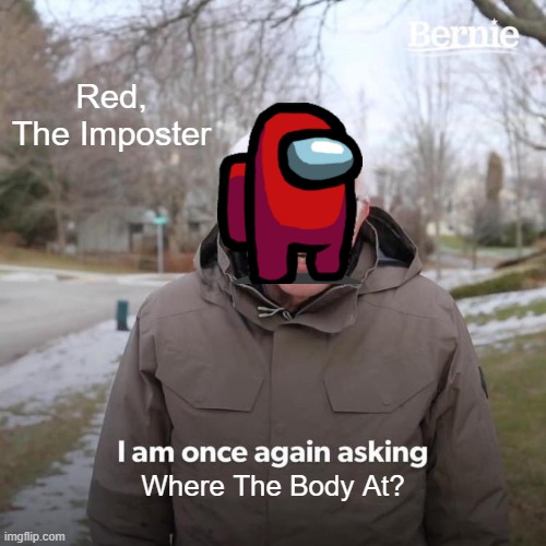 Among us moment | Red, The Imposter; Where The Body At? | image tagged in memes,bernie i am once again asking for your support | made w/ Imgflip meme maker