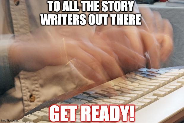 Typing Fast |  TO ALL THE STORY WRITERS OUT THERE; GET READY! | image tagged in typing fast | made w/ Imgflip meme maker