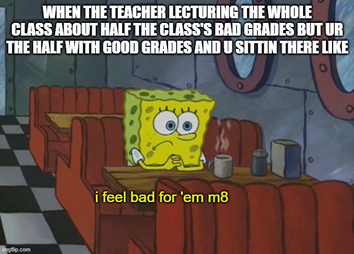 based on an actual event | WHEN THE TEACHER LECTURING THE WHOLE CLASS ABOUT HALF THE CLASS'S BAD GRADES BUT UR THE HALF WITH GOOD GRADES AND U SITTIN THERE LIKE; i feel bad for 'em m8 | image tagged in spongebob thinking,school,bad grades | made w/ Imgflip meme maker