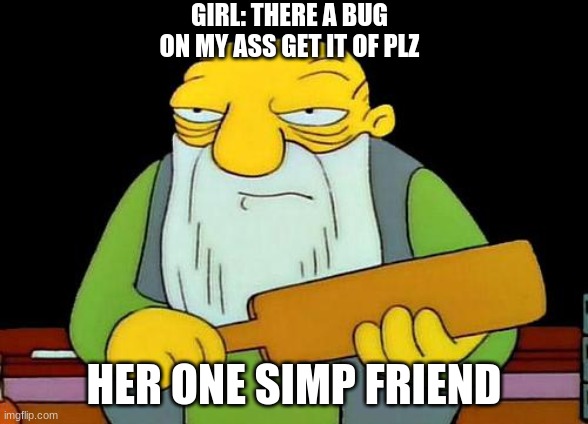 He wants to spank that ass boy | GIRL: THERE A BUG ON MY ASS GET IT OF PLZ; HER ONE SIMP FRIEND | image tagged in memes,that's a paddlin' | made w/ Imgflip meme maker