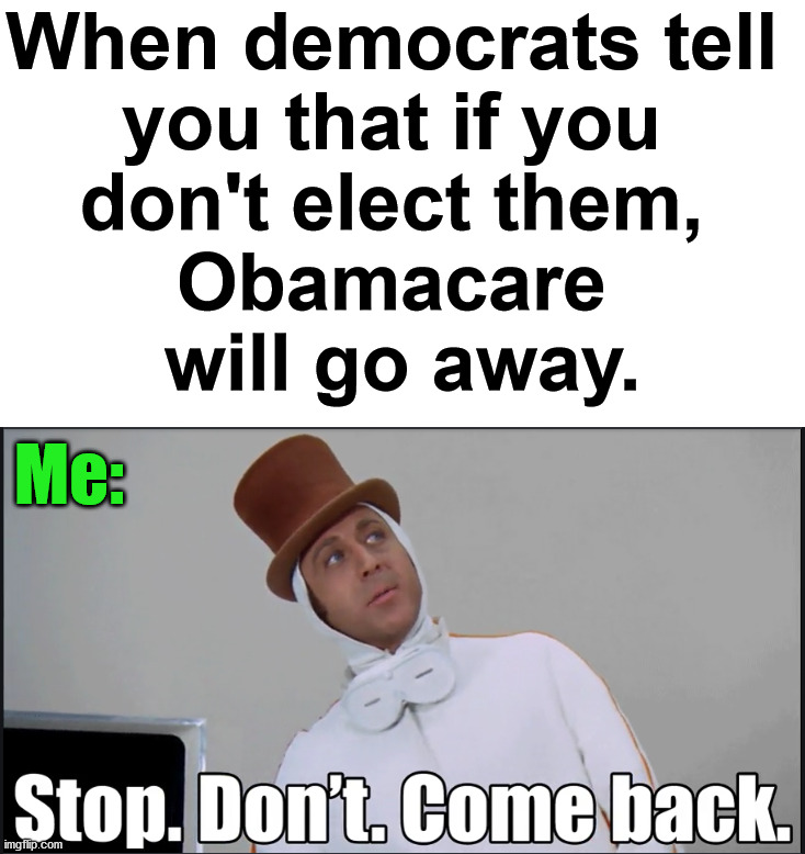With the cost of insurance now, I wish it would go away. |  When democrats tell 
you that if you 
don't elect them, 
Obamacare 
will go away. Me: | image tagged in wonka stop don't come back,obamacare,health care,expensive | made w/ Imgflip meme maker