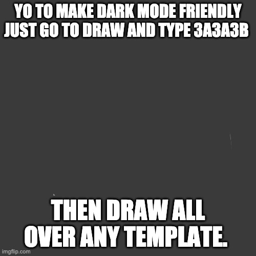 Blank Transparent Square | YO TO MAKE DARK MODE FRIENDLY JUST GO TO DRAW AND TYPE 3A3A3B; THEN DRAW ALL OVER ANY TEMPLATE. | image tagged in memes,blank transparent square | made w/ Imgflip meme maker
