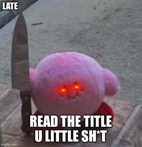 creepy kirby | LATE; READ THE TITLE U LITTLE SH*T | image tagged in creepy kirby | made w/ Imgflip meme maker