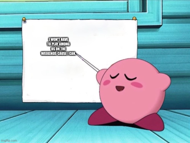 Kirb. | I WON'T HAVE TO PLAY AMONG US ON THE WEEKENDS CAUSE I CAN. | image tagged in kirby sign | made w/ Imgflip meme maker