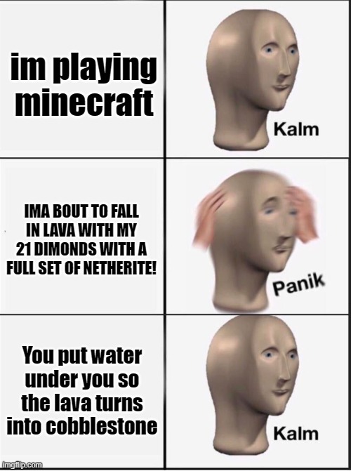Reverse kalm panik | im playing minecraft; IMA BOUT TO FALL IN LAVA WITH MY 21 DIMONDS WITH A FULL SET OF NETHERITE! You put water under you so the lava turns into cobblestone | image tagged in reverse kalm panik | made w/ Imgflip meme maker