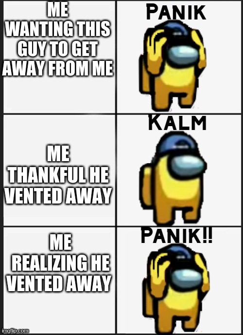 Ummm. | ME WANTING THIS GUY TO GET AWAY FROM ME; ME THANKFUL HE VENTED AWAY; ME REALIZING HE VENTED AWAY | image tagged in among us panik | made w/ Imgflip meme maker