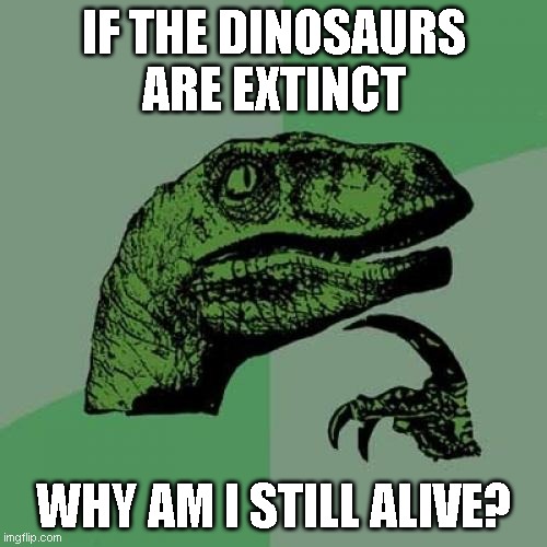 Philosoraptor | IF THE DINOSAURS ARE EXTINCT; WHY AM I STILL ALIVE? | image tagged in memes,philosoraptor | made w/ Imgflip meme maker