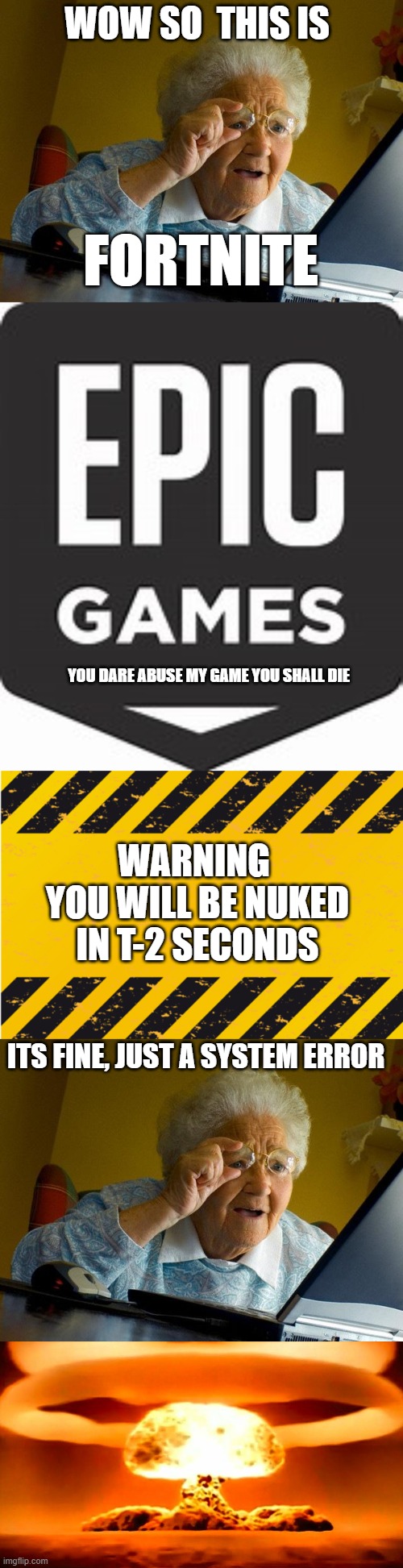 WOW SO  THIS IS; FORTNITE; YOU DARE ABUSE MY GAME YOU SHALL DIE; WARNING 
YOU WILL BE NUKED IN T-2 SECONDS; ITS FINE, JUST A SYSTEM ERROR | image tagged in memes,grandma finds the internet,nuke,warning banner,epic games logo | made w/ Imgflip meme maker
