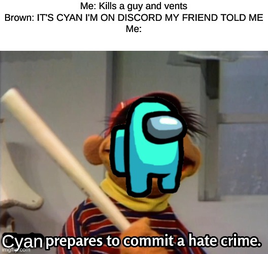 Everyone disliked that | Me: Kills a guy and vents

Brown: IT'S CYAN I'M ON DISCORD MY FRIEND TOLD ME

Me:; Cyan | image tagged in ernie prepares to commit a hate crime,among us | made w/ Imgflip meme maker