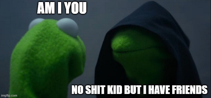 Evil Kermit | AM I YOU; NO SHIT KID BUT I HAVE FRIENDS | image tagged in memes,evil kermit | made w/ Imgflip meme maker