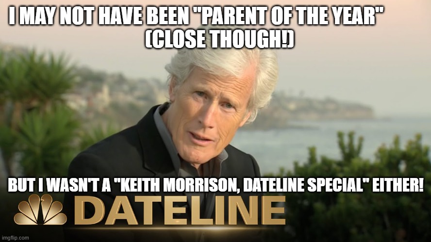 Parent of the Year | I MAY NOT HAVE BEEN "PARENT OF THE YEAR"          
  (CLOSE THOUGH!); BUT I WASN'T A "KEITH MORRISON, DATELINE SPECIAL" EITHER! | image tagged in dateline | made w/ Imgflip meme maker