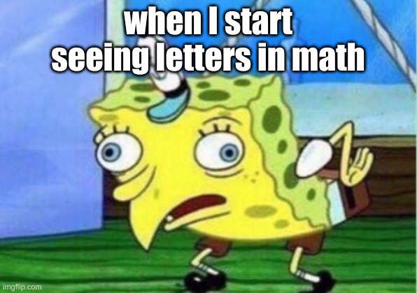 Mocking Spongebob | when I start seeing letters in math | image tagged in memes,mocking spongebob | made w/ Imgflip meme maker