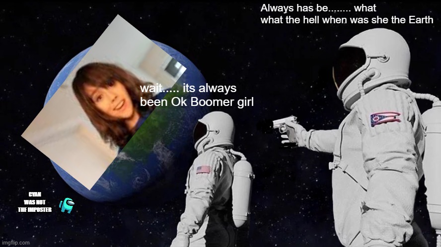 Always Has Been | Always has be........ what what the hell when was she the Earth; wait..... its always been Ok Boomer girl; CYAN WAS NOT THE IMPOSTER | image tagged in memes,always has been | made w/ Imgflip meme maker