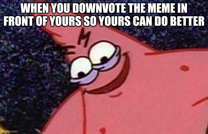 why do I do this | WHEN YOU DOWNVOTE THE MEME IN FRONT OF YOURS SO YOURS CAN DO BETTER | image tagged in evil patrick,hee hee hee | made w/ Imgflip meme maker