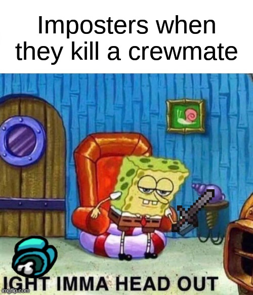Spongebob Ight Imma Head Out Meme | Imposters when they kill a crewmate | image tagged in memes,spongebob ight imma head out | made w/ Imgflip meme maker