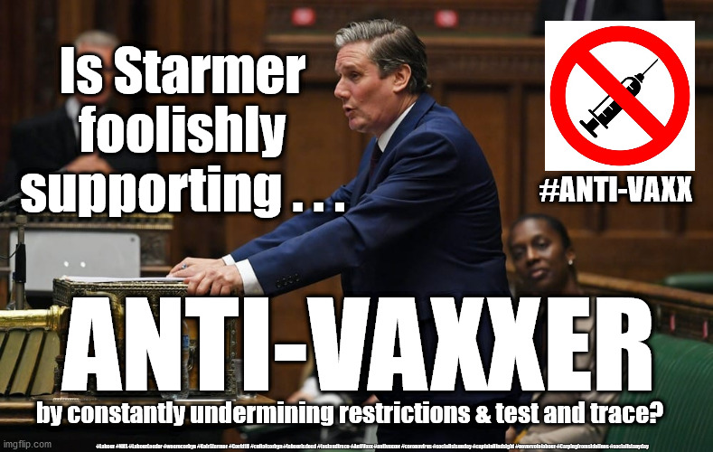 Starmer - AntiVaxxers | Is Starmer 
foolishly 
supporting . . . #ANTI-VAXX; ANTI-VAXXER; by constantly undermining restrictions & test and trace? #Labour #NHS #LabourLeader #wearecorbyn #KeirStarmer #Covid19 #cultofcorbyn #labourisdead #testandtrace #AntiVaxx #antivaxxer #coronavirus #socialistsunday #captainHindsight #nevervotelabour #Carpingfromsidelines #socialistanyday | image tagged in keir starmer labour,labbourisdead cultofcorbyn,corona virus covid19,antivaxx antivaxxers,nhs test trace,captain hindsight | made w/ Imgflip meme maker