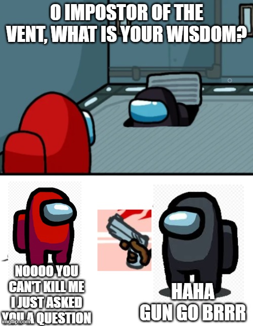 new template! | O IMPOSTOR OF THE VENT, WHAT IS YOUR WISDOM? NOOOO YOU CAN'T KILL ME I JUST ASKED YOU A QUESTION; HAHA GUN GO BRRR | image tagged in oimpostorhahagobrrr | made w/ Imgflip meme maker