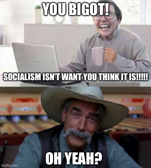 YOU BIGOT! SOCIALISM ISN’T WANT YOU THINK IT IS!!!!! OH YEAH? | image tagged in sam eliot,hide the pain social justice warrior | made w/ Imgflip meme maker