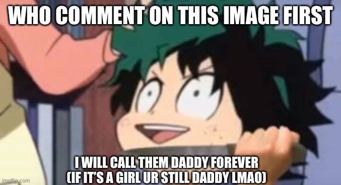 Deku wants to kill u | WHO COMMENT ON THIS IMAGE FIRST; I WILL CALL THEM DADDY FOREVER
(IF IT’S A GIRL UR STILL DADDY LMAO) | image tagged in deku wants to kill u | made w/ Imgflip meme maker