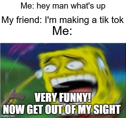 Yea | Me: hey man what's up; My friend: I'm making a tik tok; Me:; VERY FUNNY!
NOW GET OUT OF MY SIGHT | image tagged in laughing spongebob | made w/ Imgflip meme maker