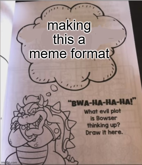 why? | making this a meme format | image tagged in bowser evil plot | made w/ Imgflip meme maker