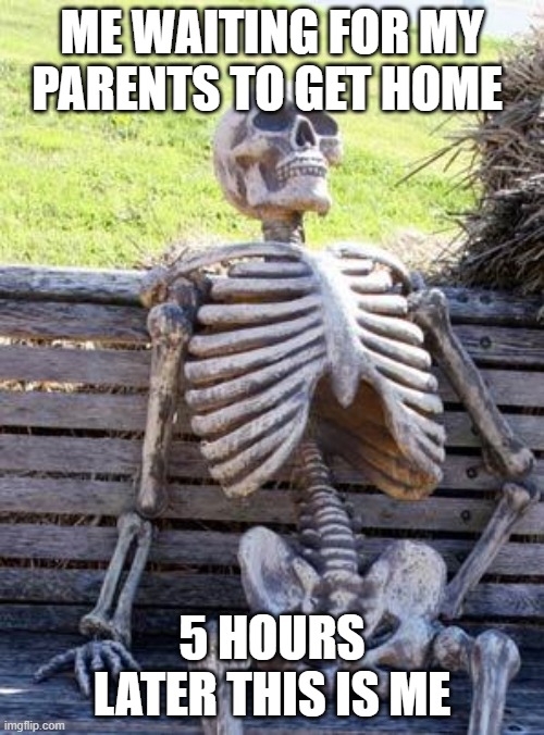 Waiting Skeleton | ME WAITING FOR MY PARENTS TO GET HOME; 5 HOURS LATER THIS IS ME | image tagged in memes,waiting skeleton | made w/ Imgflip meme maker