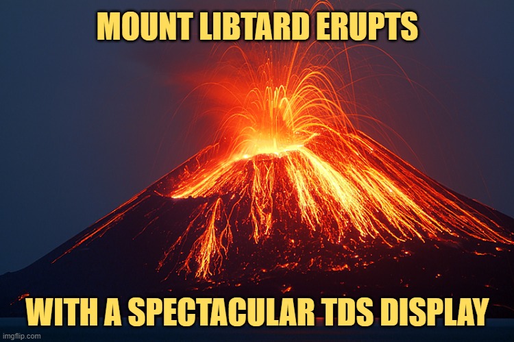 Triggered by the mere picture or words of President Trump. | MOUNT LIBTARD ERUPTS; WITH A SPECTACULAR TDS DISPLAY | image tagged in trump,trump derangement syndrome,election 2020 | made w/ Imgflip meme maker