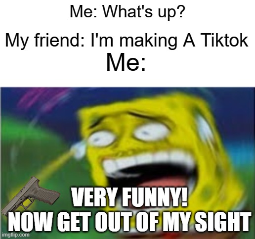 Yea | Me: What's up? My friend: I'm making A Tiktok; Me:; VERY FUNNY!
NOW GET OUT OF MY SIGHT | image tagged in laughing spongebob | made w/ Imgflip meme maker