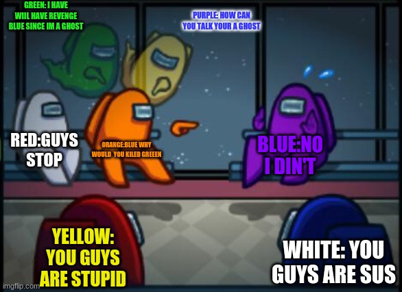blue is inocent part 2 | GREEN: I HAVE WIIL HAVE REVENGE BLUE SINCE IM A GHOST; PURPLE: HOW CAN YOU TALK YOUR A GHOST; RED:GUYS STOP; ORANGE:BLUE WHY WOULD  YOU KILED GREEEN; BLUE:NO I DIN'T; YELLOW: YOU GUYS ARE STUPID; WHITE: YOU GUYS ARE SUS | image tagged in among us blame | made w/ Imgflip meme maker