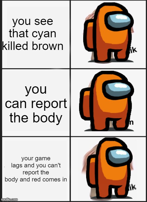 just report it | you see that cyan killed brown; you can report the body; your game lags and you can't report the body and red comes in | image tagged in memes,panik kalm panik | made w/ Imgflip meme maker