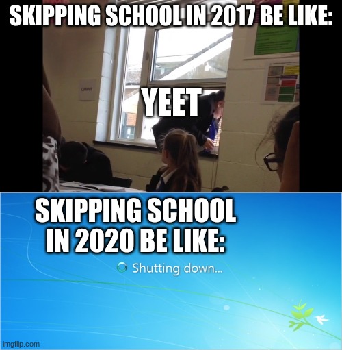 Aren't I right? THIS IS TRUE. This better get more upvotes the "You should be in class" | SKIPPING SCHOOL IN 2017 BE LIKE:; YEET; SKIPPING SCHOOL IN 2020 BE LIKE: | image tagged in skip school | made w/ Imgflip meme maker