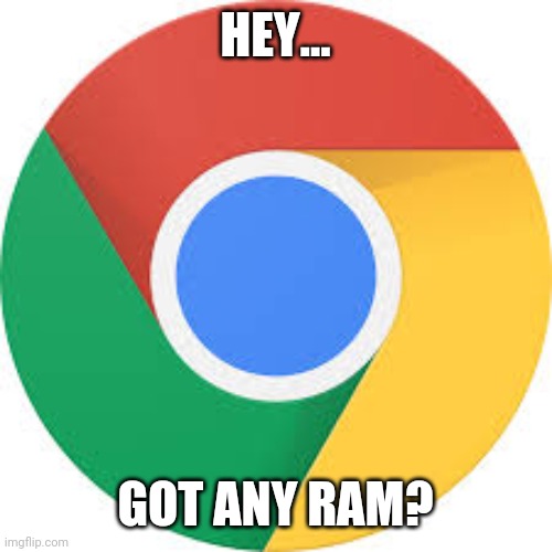 Google Chrome | HEY... GOT ANY RAM? | image tagged in google chrome logo,ram,hey got any ram | made w/ Imgflip meme maker