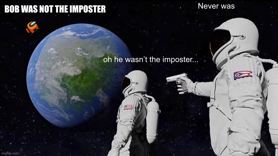 Most games | Never was; BOB WAS NOT THE IMPOSTER; oh he wasn’t the imposter... | image tagged in memes,always has been | made w/ Imgflip meme maker