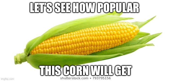 Let’s see how popular.... | LET’S SEE HOW POPULAR; THIS CORN WILL GET | image tagged in corn,lol,why did i make this | made w/ Imgflip meme maker
