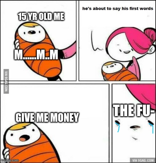 He is About to Say His First Words | 15 YR OLD ME; M......M..M; THE FU-; GIVE ME MONEY | image tagged in he is about to say his first words | made w/ Imgflip meme maker