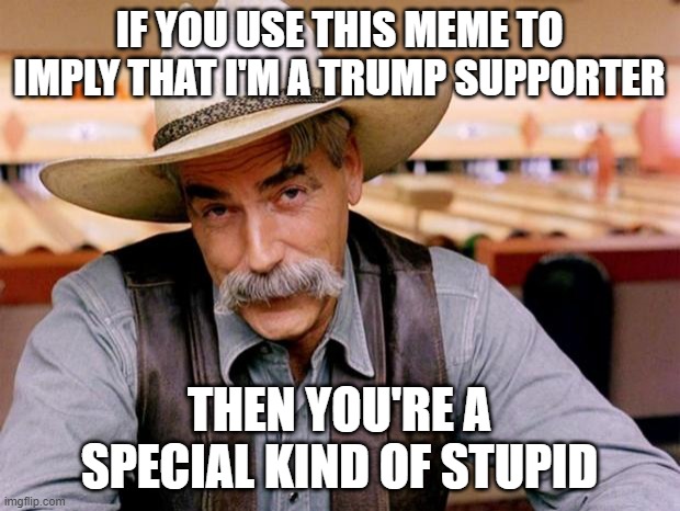 Sam Elliott | IF YOU USE THIS MEME TO IMPLY THAT I'M A TRUMP SUPPORTER; THEN YOU'RE A SPECIAL KIND OF STUPID | image tagged in sam elliott,special kind of stupid | made w/ Imgflip meme maker