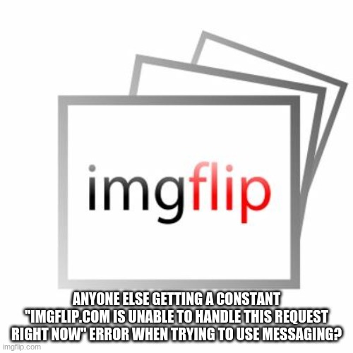 Imgflip | ANYONE ELSE GETTING A CONSTANT "IMGFLIP.COM IS UNABLE TO HANDLE THIS REQUEST RIGHT NOW" ERROR WHEN TRYING TO USE MESSAGING? | image tagged in imgflip | made w/ Imgflip meme maker