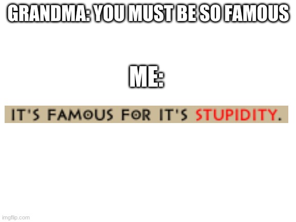 Based off a true story BTW | GRANDMA: YOU MUST BE SO FAMOUS; ME: | image tagged in blank white template | made w/ Imgflip meme maker