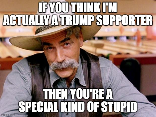 Trump kind of stupid | IF YOU THINK I'M ACTUALLY A TRUMP SUPPORTER; THEN YOU'RE A SPECIAL KIND OF STUPID | image tagged in sam elliott,special kind of stupid | made w/ Imgflip meme maker
