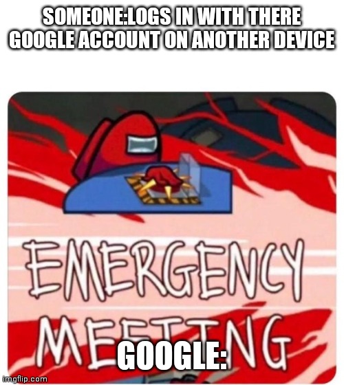 Emergency Meeting Among Us | SOMEONE:LOGS IN WITH THERE GOOGLE ACCOUNT ON ANOTHER DEVICE; GOOGLE: | image tagged in emergency meeting among us | made w/ Imgflip meme maker