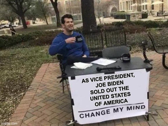 Change My Mind Meme | AS VICE PRESIDENT, 
JOE BIDEN
SOLD OUT THE 
UNITED STATES 
OF AMERICA | image tagged in memes,change my mind | made w/ Imgflip meme maker