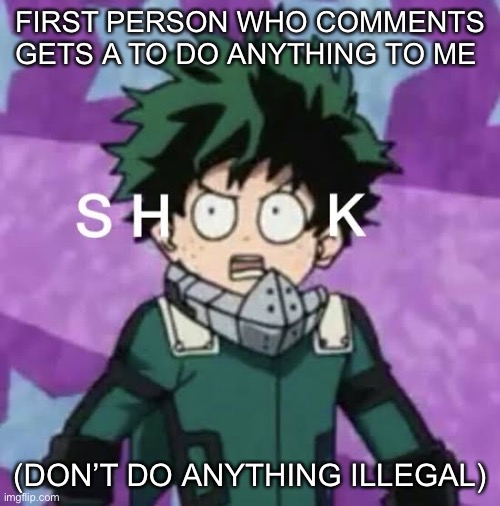 Deku shook | FIRST PERSON WHO COMMENTS GETS A TO DO ANYTHING TO ME; (DON’T DO ANYTHING ILLEGAL) | image tagged in deku shook | made w/ Imgflip meme maker