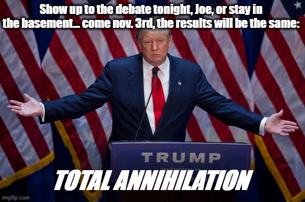 Donald Trump | Show up to the debate tonight, Joe, or stay in the basement... come nov. 3rd, the results will be the same: TOTAL ANNIHILATION | image tagged in donald trump | made w/ Imgflip meme maker