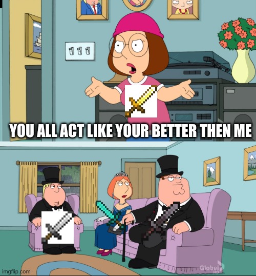 Meg Family Guy Better than me | YOU ALL ACT LIKE YOUR BETTER THEN ME | image tagged in meg family guy better than me | made w/ Imgflip meme maker