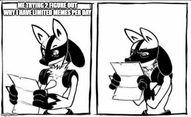 Confused Lucario | ME TRYING 2 FIGURE OUT WHY I HAVE LIMITED MEMES PER DAY | image tagged in confused lucario | made w/ Imgflip meme maker