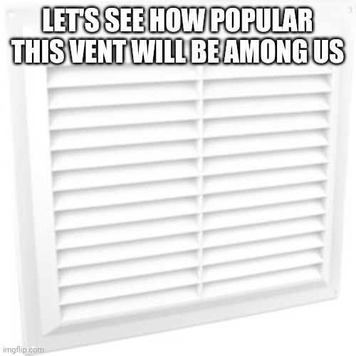 Let's see how popular this vent will be | LET'S SEE HOW POPULAR THIS VENT WILL BE AMONG US | image tagged in vent | made w/ Imgflip meme maker