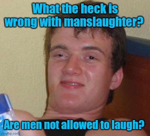 I don't think it means that. | What the heck is wrong with manslaughter? Are men not allowed to laugh? | image tagged in memes,10 guy,whatisitcalled,sortafunny | made w/ Imgflip meme maker