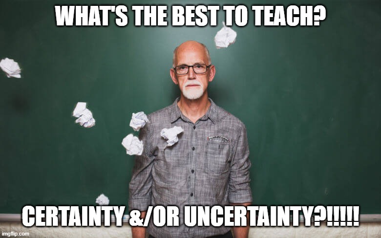 What to teach? | WHAT'S THE BEST TO TEACH? CERTAINTY &/OR UNCERTAINTY?!!!!! | image tagged in memes | made w/ Imgflip meme maker
